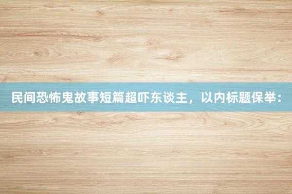 民间恐怖鬼故事短篇超吓东谈主,以内标题保举: