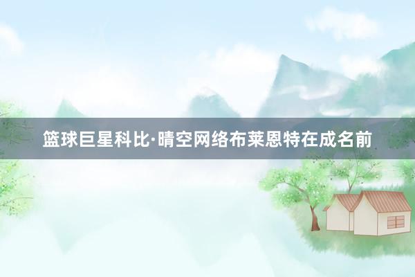 篮球巨星科比·晴空网络布莱恩特在成名前