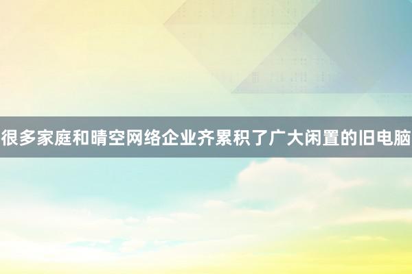 很多家庭和晴空网络企业齐累积了广大闲置的旧电脑