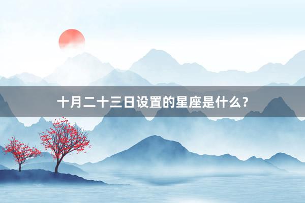 十月二十三日设置的星座是什么？