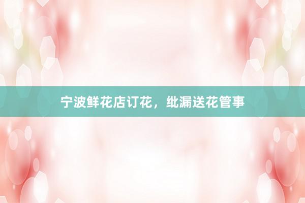 宁波鲜花店订花，纰漏送花管事