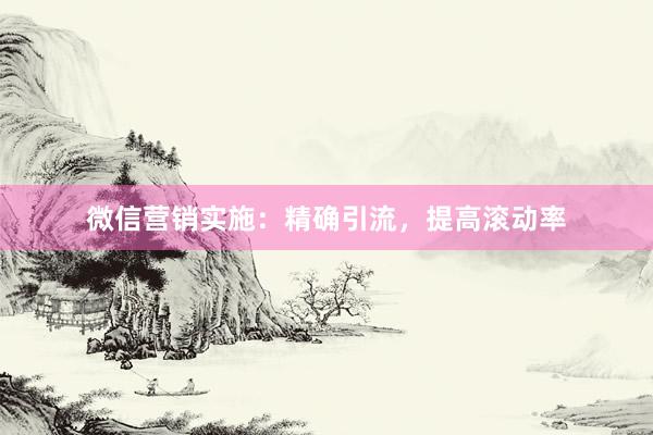 微信营销实施：精确引流，提高滚动率
